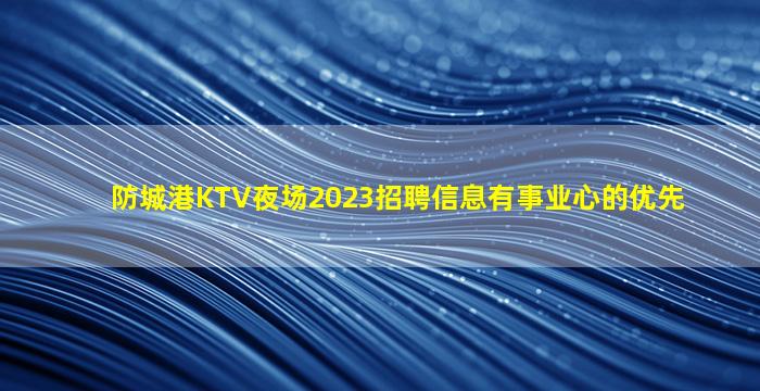防城港KTV夜场2023招聘信息有事业心的优先